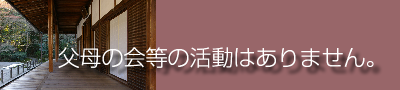父母の会等の活動はありません。